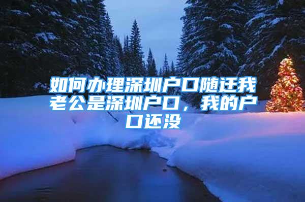 如何辦理深圳戶口隨遷我老公是深圳戶口，我的戶口還沒