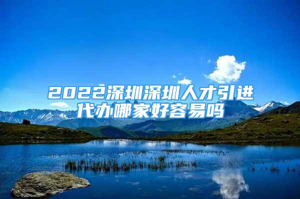 2022深圳深圳人才引進代辦哪家好容易嗎