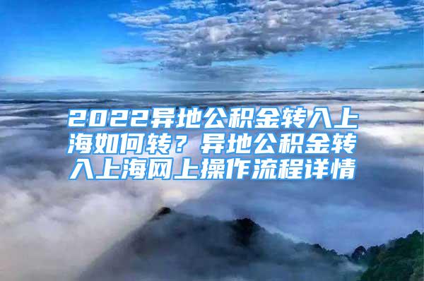 2022異地公積金轉(zhuǎn)入上海如何轉(zhuǎn)？異地公積金轉(zhuǎn)入上海網(wǎng)上操作流程詳情