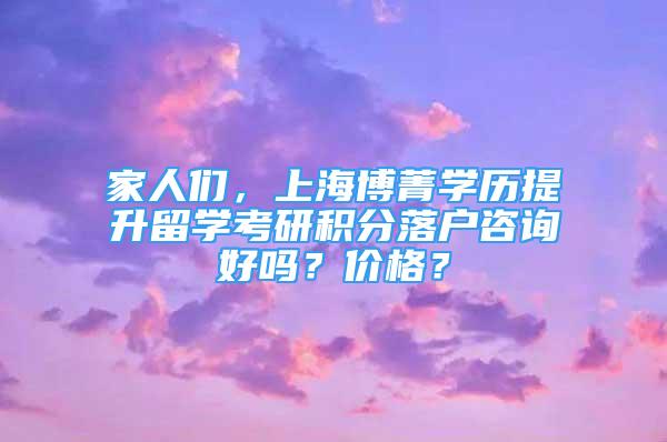 家人們，上海博菁學歷提升留學考研積分落戶咨詢好嗎？價格？