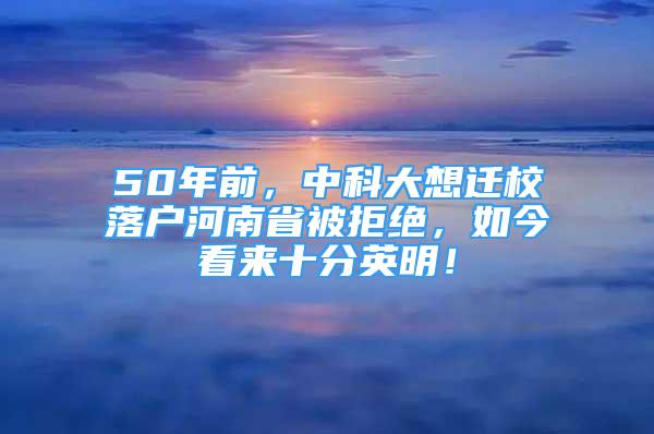 50年前，中科大想遷校落戶河南省被拒絕，如今看來十分英明！