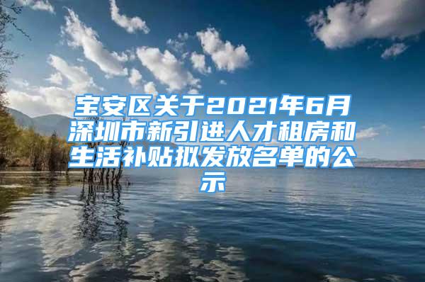 寶安區(qū)關(guān)于2021年6月深圳市新引進人才租房和生活補貼擬發(fā)放名單的公示