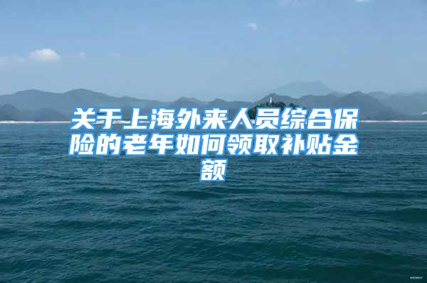 關(guān)于上海外來人員綜合保險的老年如何領(lǐng)取補貼金額