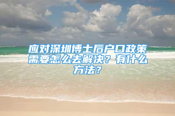 應對深圳博士后戶口政策需要怎么去解決？有什么方法？