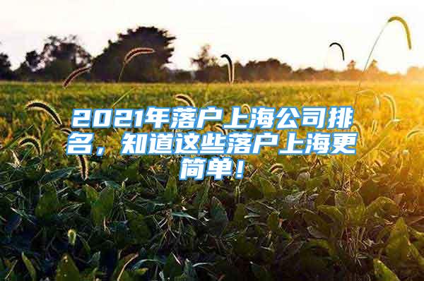 2021年落戶上海公司排名，知道這些落戶上海更簡(jiǎn)單！