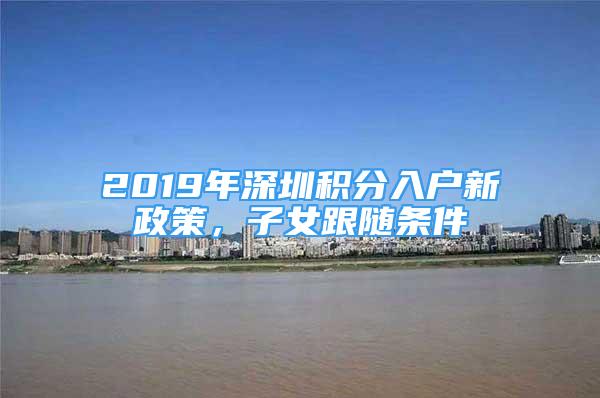 2019年深圳積分入戶新政策，子女跟隨條件