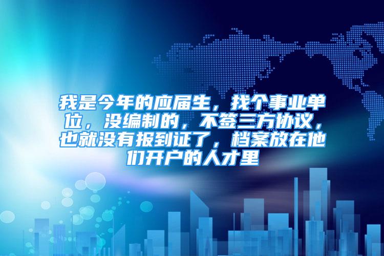 我是今年的應屆生，找個事業(yè)單位，沒編制的，不簽三方協(xié)議，也就沒有報到證了，檔案放在他們開戶的人才里