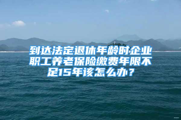 到達(dá)法定退休年齡時(shí)企業(yè)職工養(yǎng)老保險(xiǎn)繳費(fèi)年限不足15年該怎么辦？