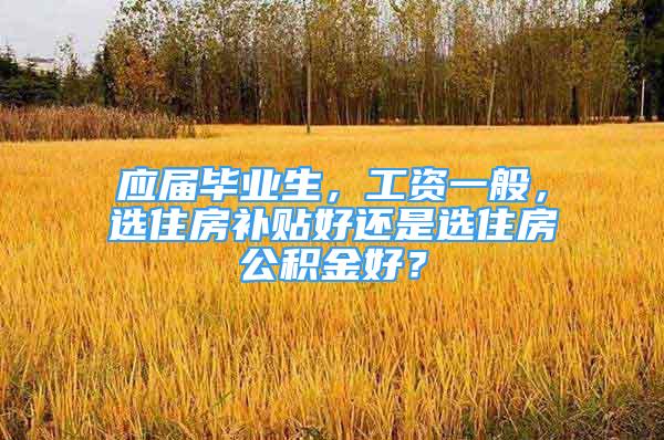 應屆畢業(yè)生，工資一般，選住房補貼好還是選住房公積金好？