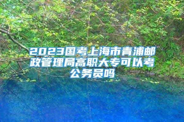 2023國考上海市青浦郵政管理局高職大?？梢钥脊珓?wù)員嗎