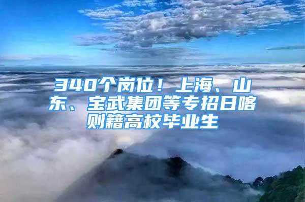 340個(gè)崗位！上海、山東、寶武集團(tuán)等專(zhuān)招日喀則籍高校畢業(yè)生