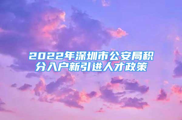 2022年深圳市公安局積分入戶新引進(jìn)人才政策