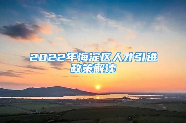 2022年海淀區(qū)人才引進政策解讀