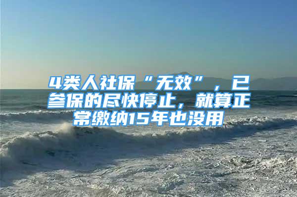 4類人社?！盁o效”，已參保的盡快停止，就算正常繳納15年也沒用