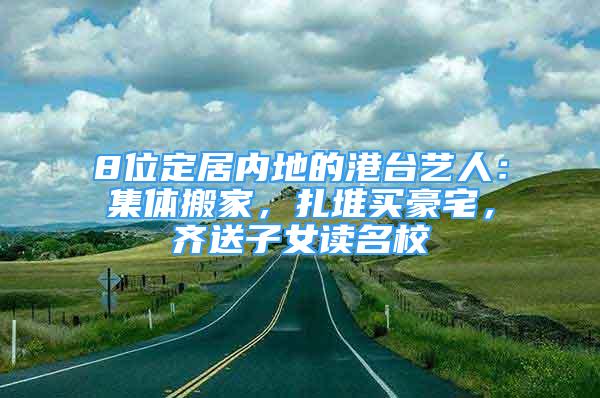 8位定居內(nèi)地的港臺(tái)藝人：集體搬家，扎堆買豪宅，齊送子女讀名校