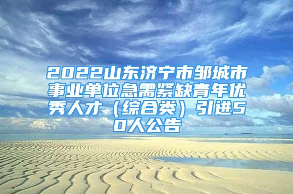 2022山東濟寧市鄒城市事業(yè)單位急需緊缺青年優(yōu)秀人才（綜合類）引進50人公告