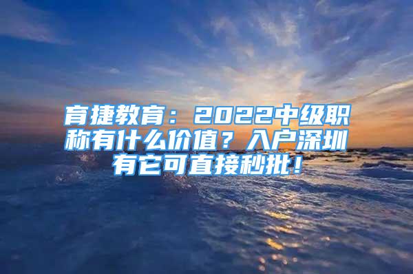 育捷教育：2022中級(jí)職稱有什么價(jià)值？入戶深圳有它可直接秒批！