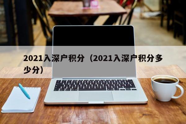 2021入深戶積分（2021入深戶積分多少分）