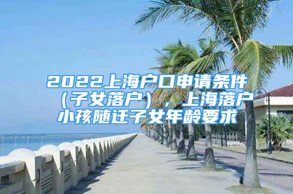 2022上海戶口申請(qǐng)條件（子女落戶），上海落戶小孩隨遷子女年齡要求