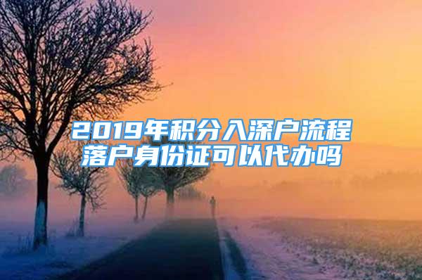 2019年積分入深戶流程落戶身份證可以代辦嗎