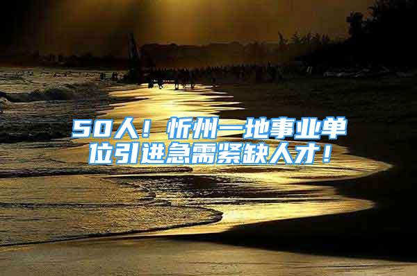 50人！忻州一地事業(yè)單位引進(jìn)急需緊缺人才！