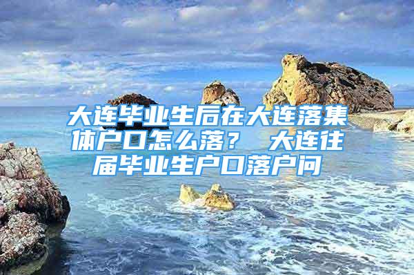 大連畢業(yè)生后在大連落集體戶口怎么落？ 大連往屆畢業(yè)生戶口落戶問