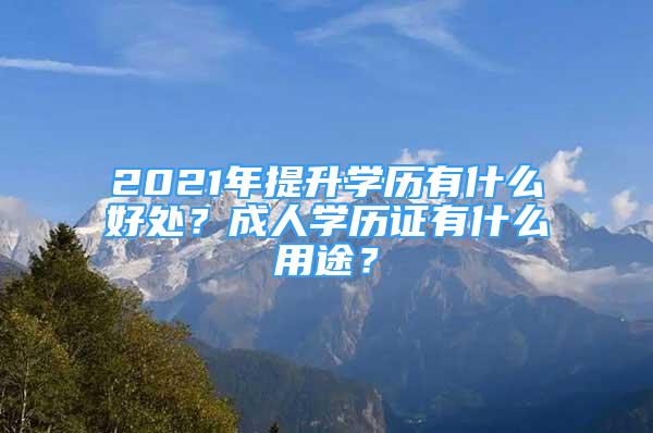 2021年提升學(xué)歷有什么好處？成人學(xué)歷證有什么用途？