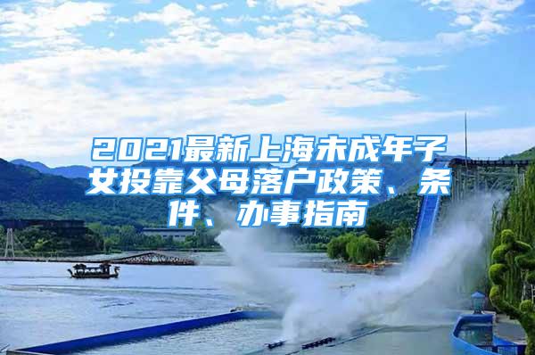 2021最新上海未成年子女投靠父母落戶政策、條件、辦事指南