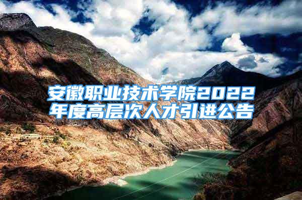 安徽職業(yè)技術(shù)學(xué)院2022年度高層次人才引進(jìn)公告