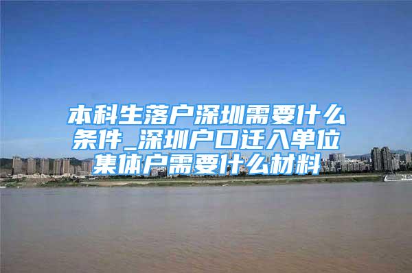 本科生落戶深圳需要什么條件_深圳戶口遷入單位集體戶需要什么材料