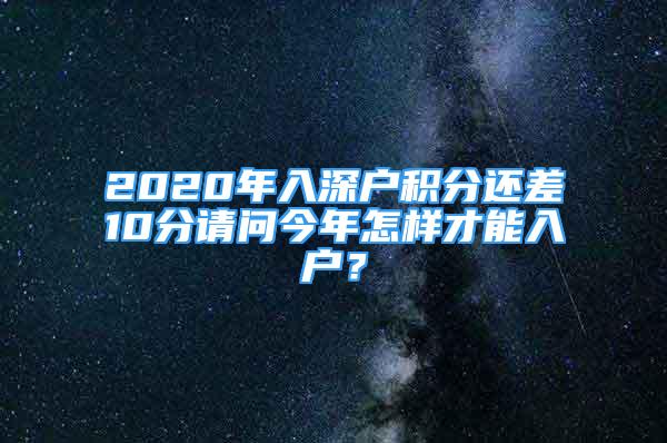 2020年入深戶積分還差10分請問今年怎樣才能入戶？