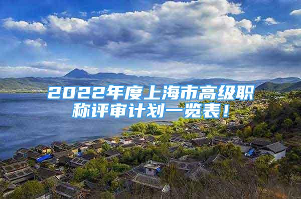 2022年度上海市高級職稱評審計劃一覽表！