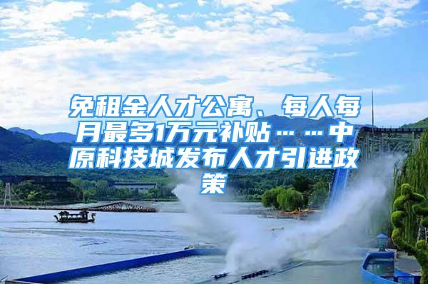 免租金人才公寓、每人每月最多1萬元補(bǔ)貼……中原科技城發(fā)布人才引進(jìn)政策