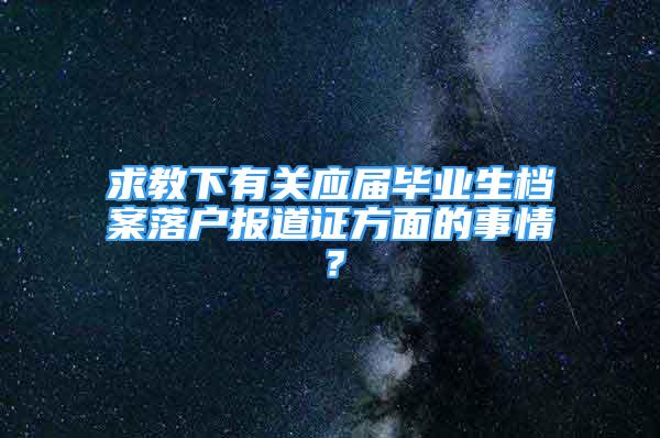 求教下有關(guān)應(yīng)屆畢業(yè)生檔案落戶報(bào)道證方面的事情？