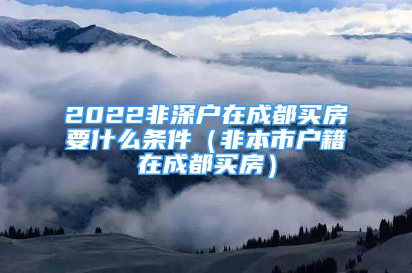 2022非深戶在成都買房要什么條件（非本市戶籍在成都買房）