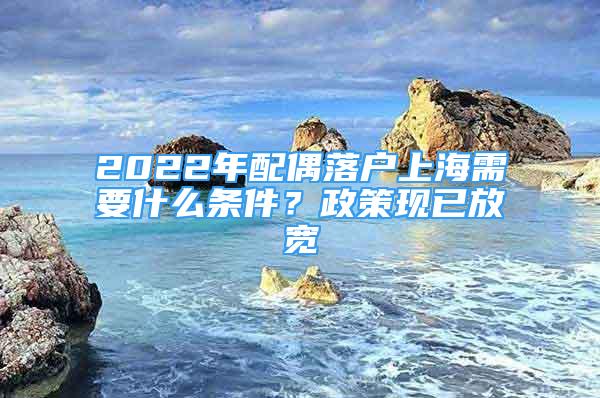 2022年配偶落戶上海需要什么條件？政策現(xiàn)已放寬