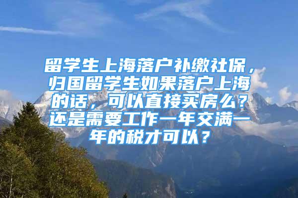 留學(xué)生上海落戶補繳社保，歸國留學(xué)生如果落戶上海的話，可以直接買房么？還是需要工作一年交滿一年的稅才可以？