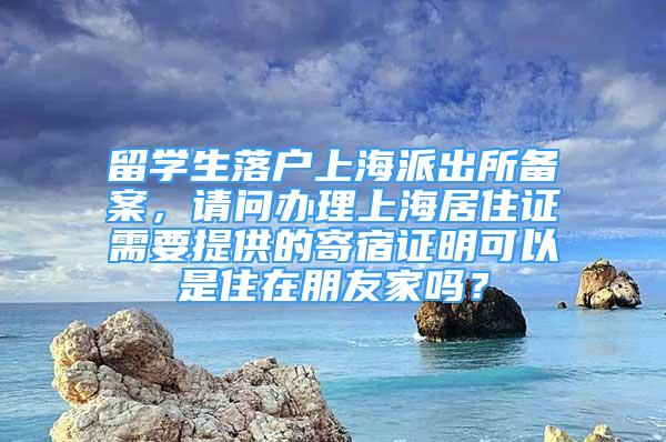 留學(xué)生落戶上海派出所備案，請(qǐng)問(wèn)辦理上海居住證需要提供的寄宿證明可以是住在朋友家嗎？