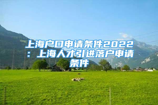 上海戶口申請條件2022：上海人才引進落戶申請條件