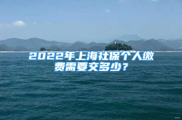 2022年上海社保個人繳費需要交多少？