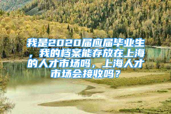 我是2020屆應(yīng)屆畢業(yè)生，我的檔案能存放在上海的人才市場嗎，上海人才市場會接收嗎？