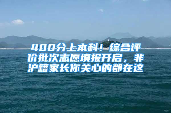 400分上本科！綜合評價(jià)批次志愿填報(bào)開啟，非滬籍家長你關(guān)心的都在這