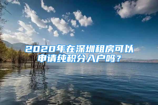 2020年在深圳租房可以申請純積分入戶嗎？