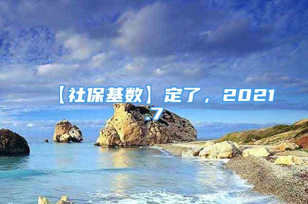 【社保基數(shù)】定了，2021.7