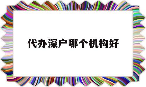 代辦深戶哪個機構(gòu)好(入深戶需要找機構(gòu)代辦嗎) 深圳學歷入戶