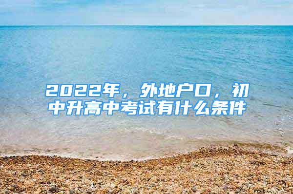 2022年，外地戶口，初中升高中考試有什么條件