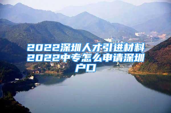 2022深圳人才引進材料2022中專怎么申請深圳戶口