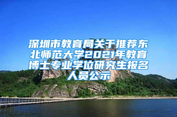 深圳市教育局關于推薦東北師范大學2021年教育博士專業(yè)學位研究生報名人員公示