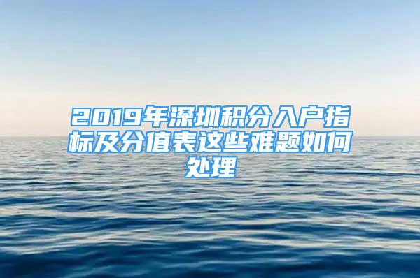 2019年深圳積分入戶指標(biāo)及分值表這些難題如何處理