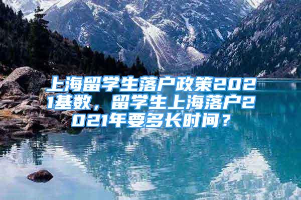 上海留學生落戶政策2021基數(shù)，留學生上海落戶2021年要多長時間？